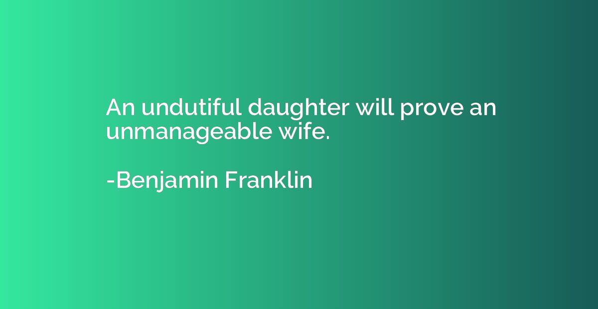 An undutiful daughter will prove an unmanageable wife.