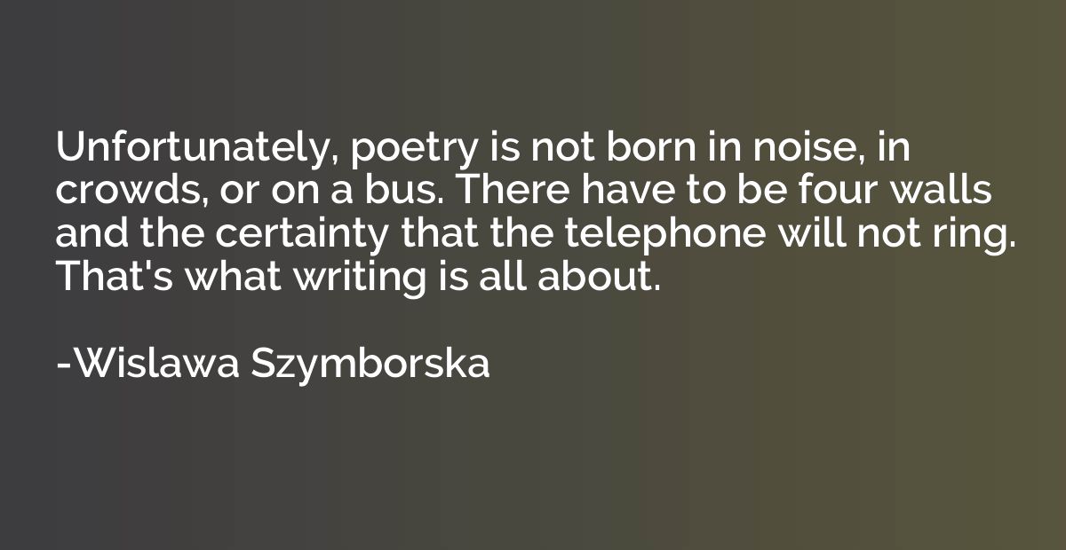 Unfortunately, poetry is not born in noise, in crowds, or on