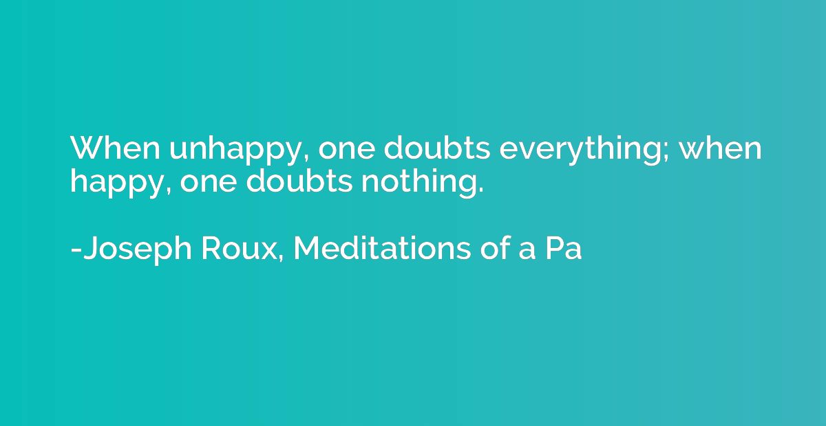 When unhappy, one doubts everything; when happy, one doubts 