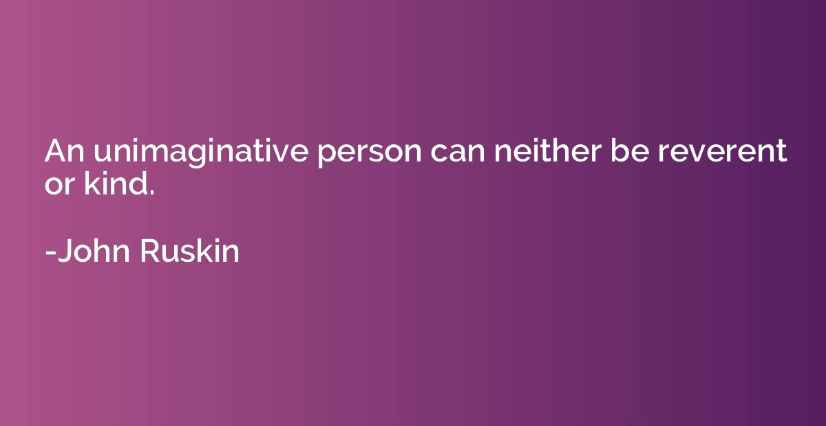 An unimaginative person can neither be reverent or kind.
