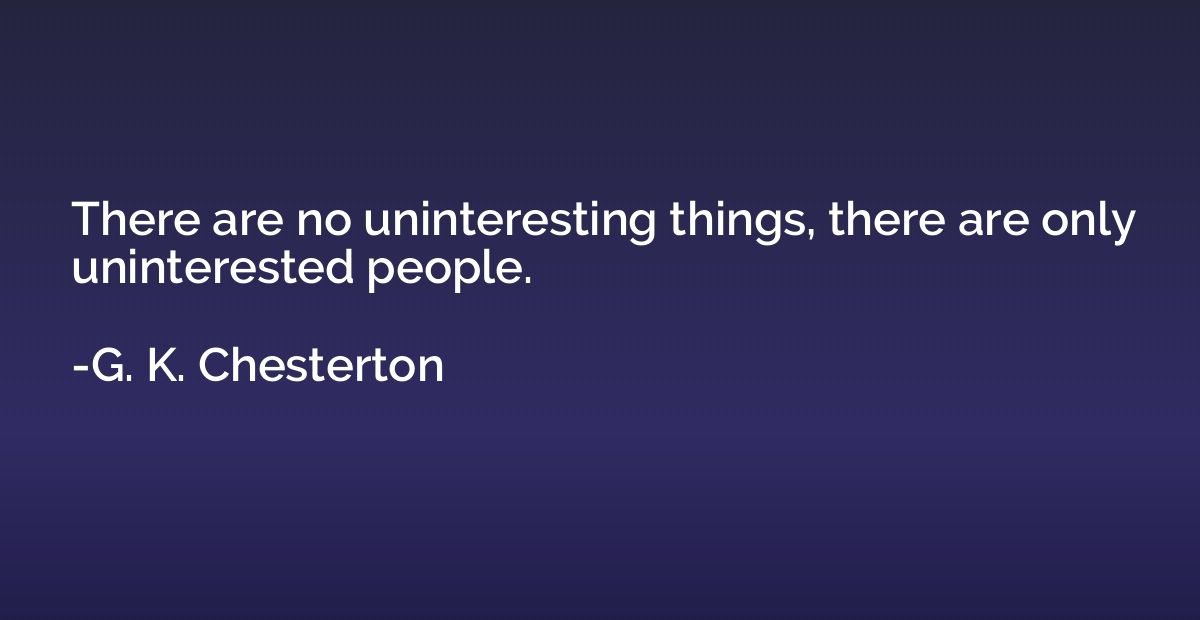 There are no uninteresting things, there are only uninterest