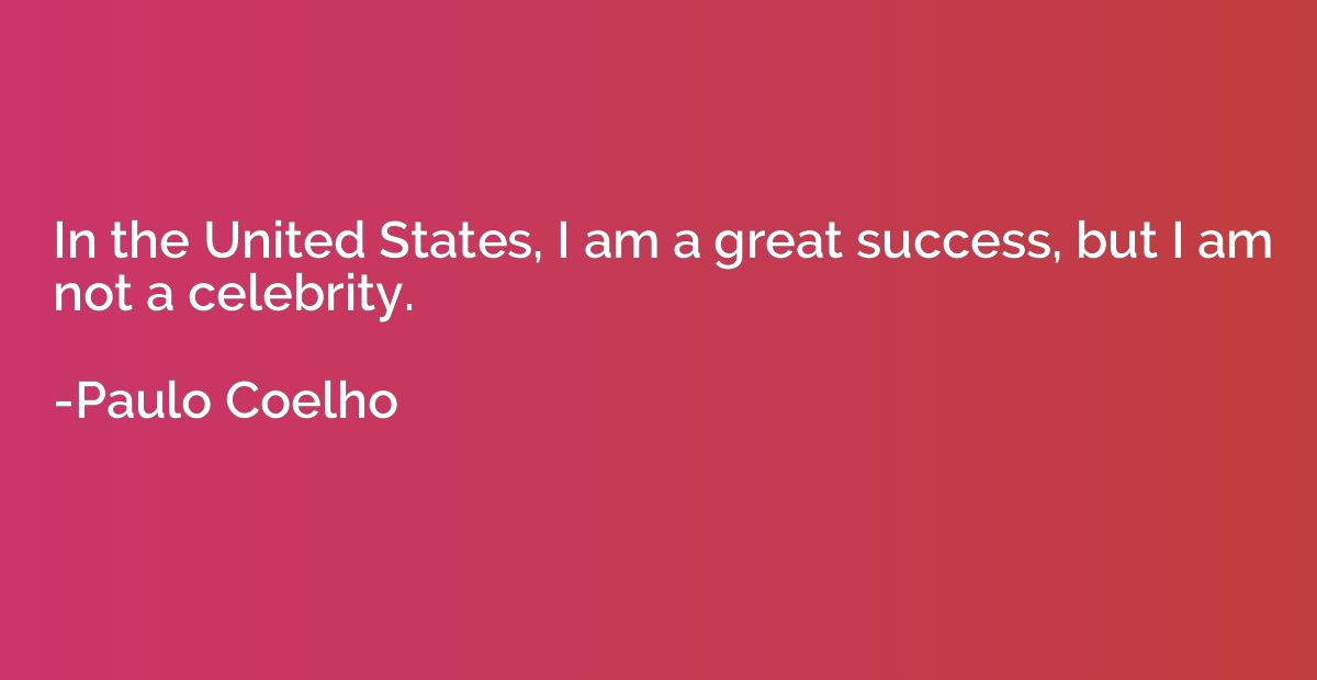 In the United States, I am a great success, but I am not a c