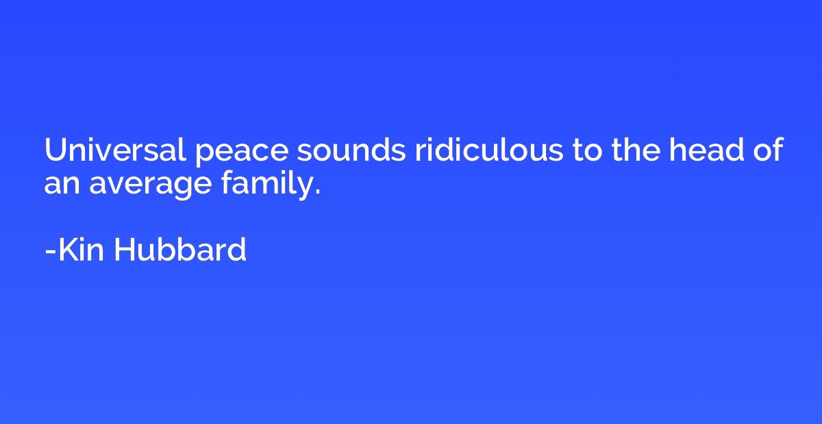 Universal peace sounds ridiculous to the head of an average 