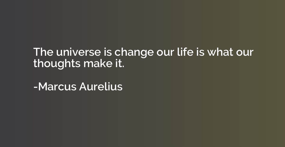 The universe is change our life is what our thoughts make it