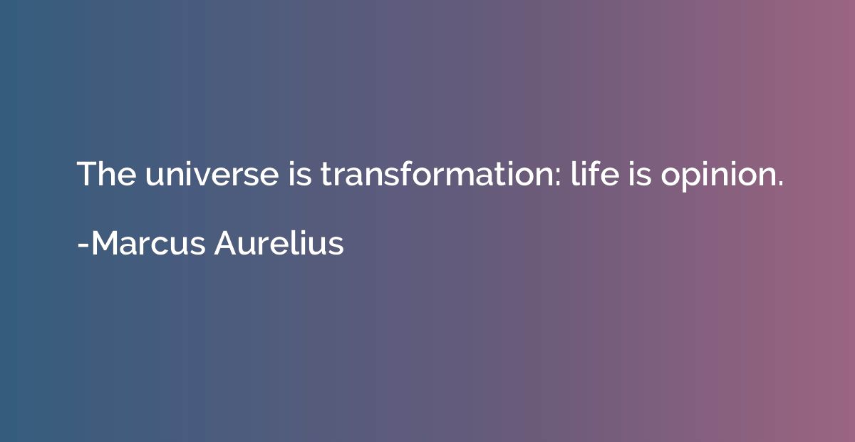 The universe is transformation: life is opinion.