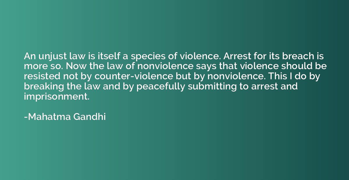An unjust law is itself a species of violence. Arrest for it