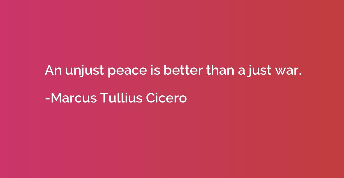 An unjust peace is better than a just war.