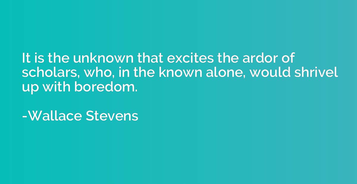 It is the unknown that excites the ardor of scholars, who, i