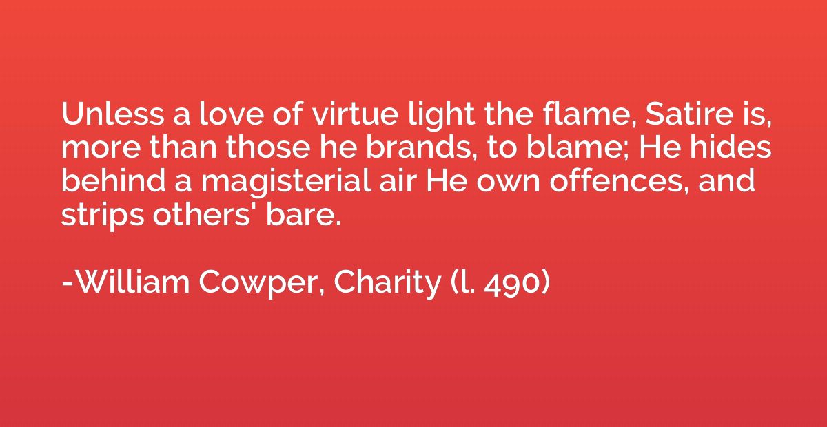 Unless a love of virtue light the flame, Satire is, more tha