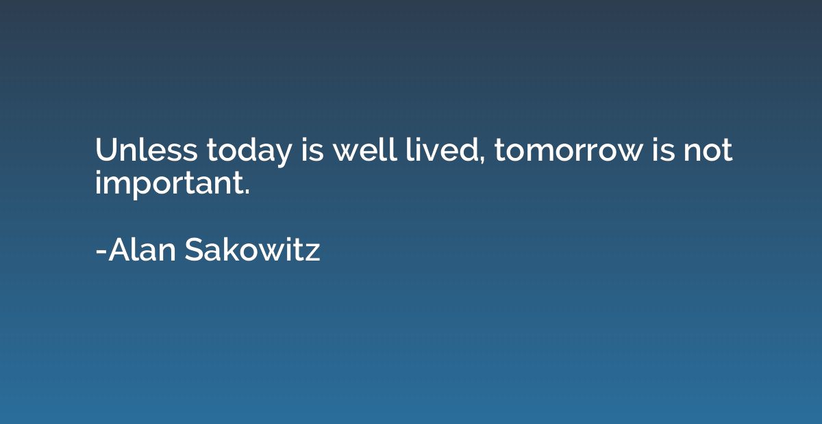 Unless today is well lived, tomorrow is not important.