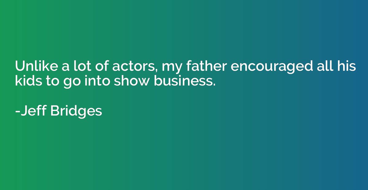 Unlike a lot of actors, my father encouraged all his kids to