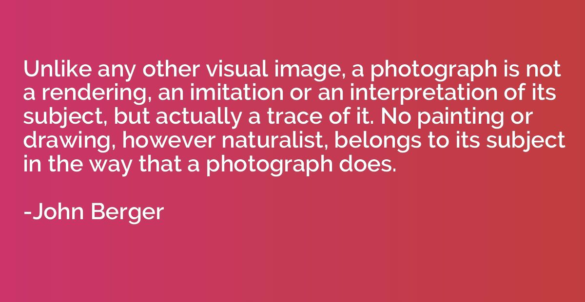 Unlike any other visual image, a photograph is not a renderi