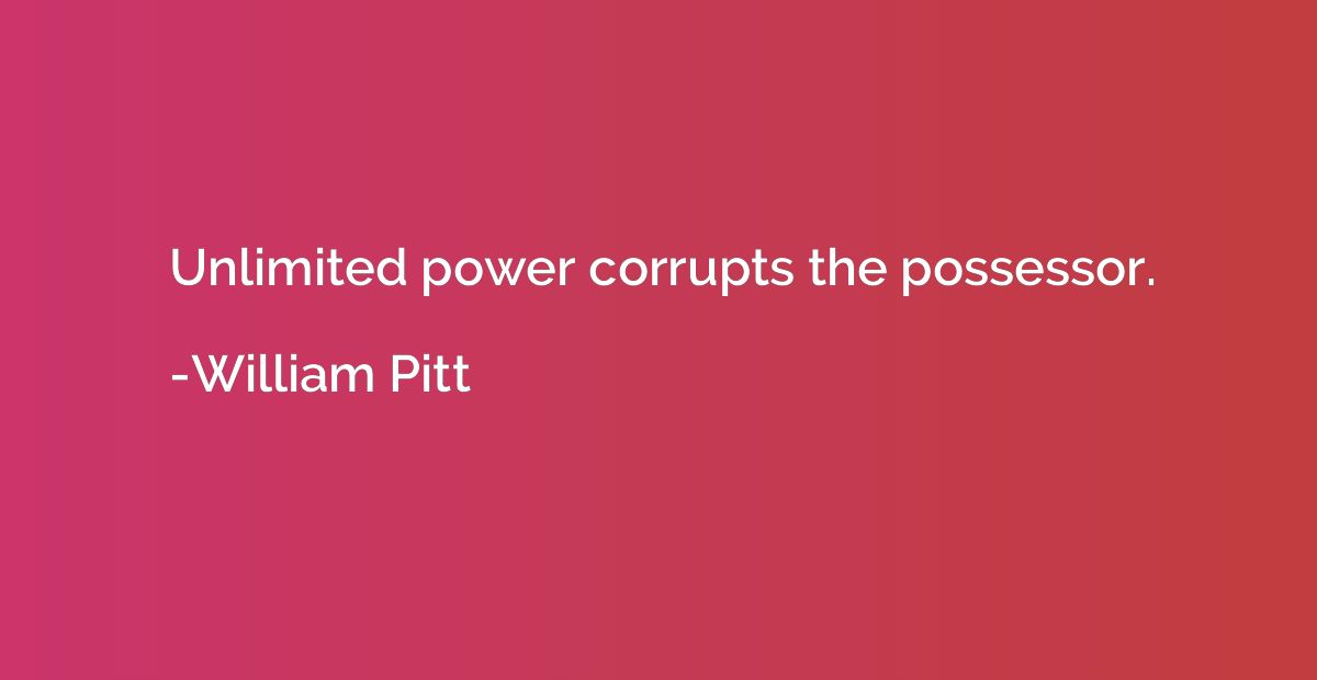 Unlimited power corrupts the possessor.