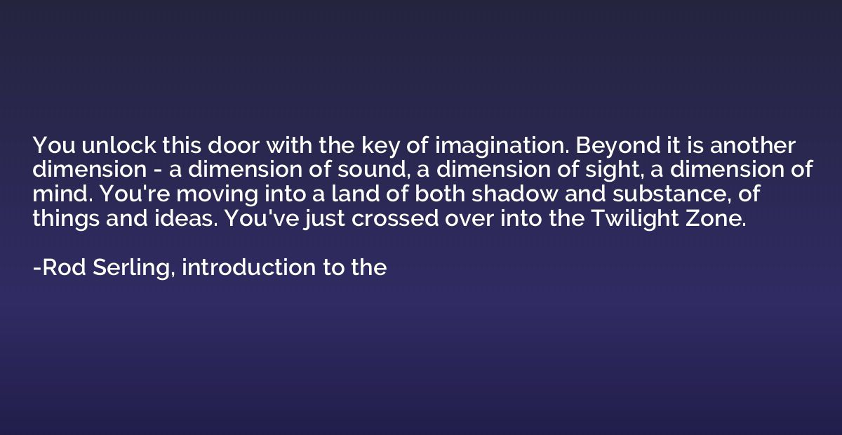 You unlock this door with the key of imagination. Beyond it 