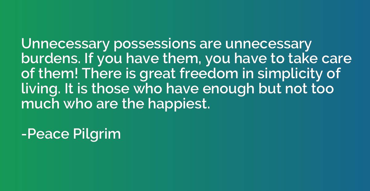 Unnecessary possessions are unnecessary burdens. If you have