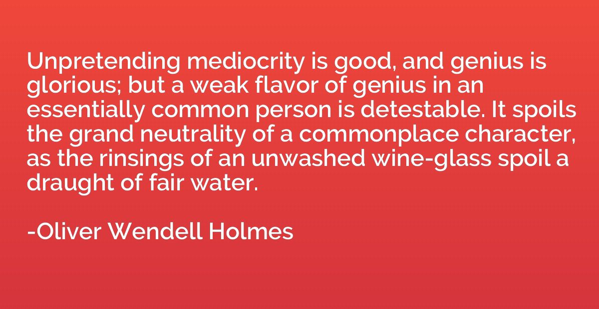 Unpretending mediocrity is good, and genius is glorious; but