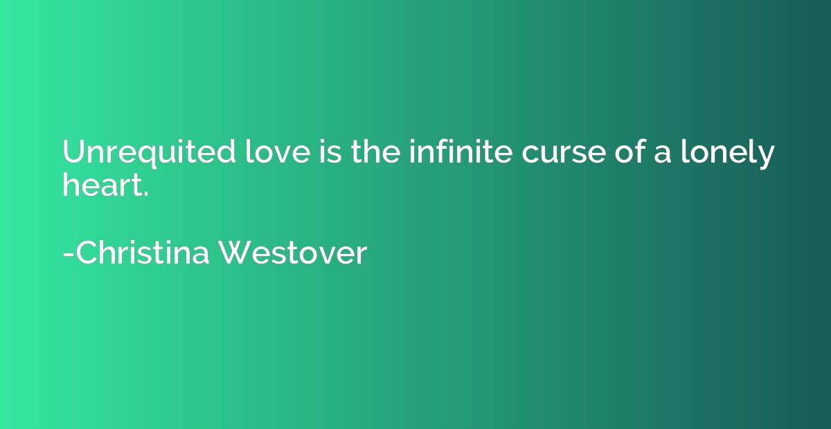 Unrequited love is the infinite curse of a lonely heart.