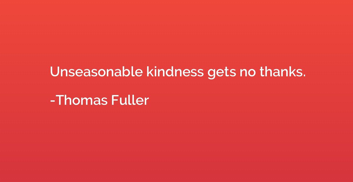 Unseasonable kindness gets no thanks.