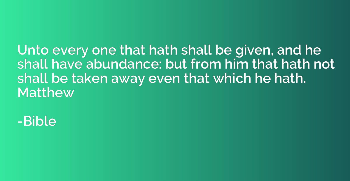 Unto every one that hath shall be given, and he shall have a