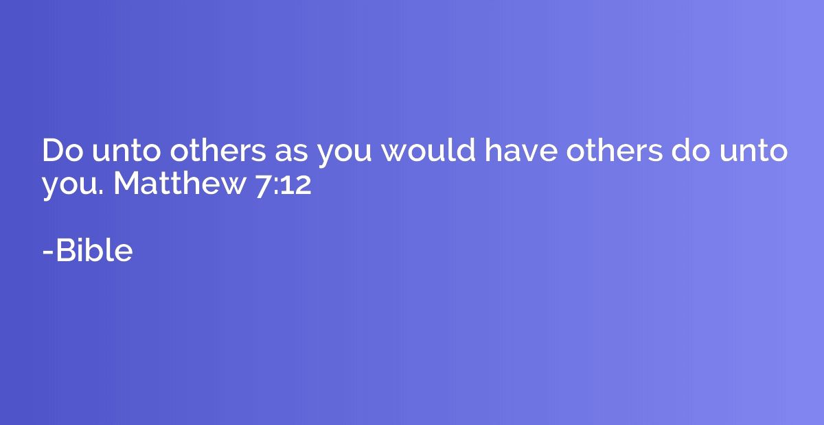 Do unto others as you would have others do unto you. Matthew