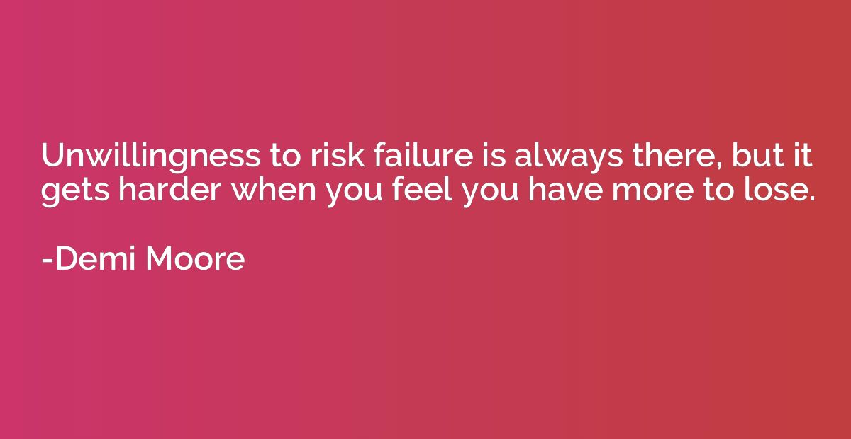Unwillingness to risk failure is always there, but it gets h
