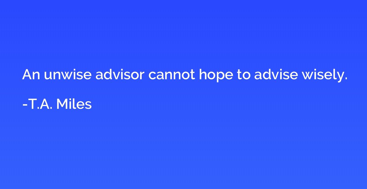 An unwise advisor cannot hope to advise wisely.