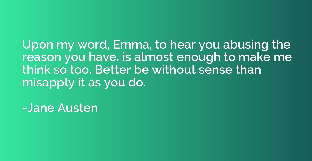 Upon my word, Emma, to hear you abusing the reason you have,