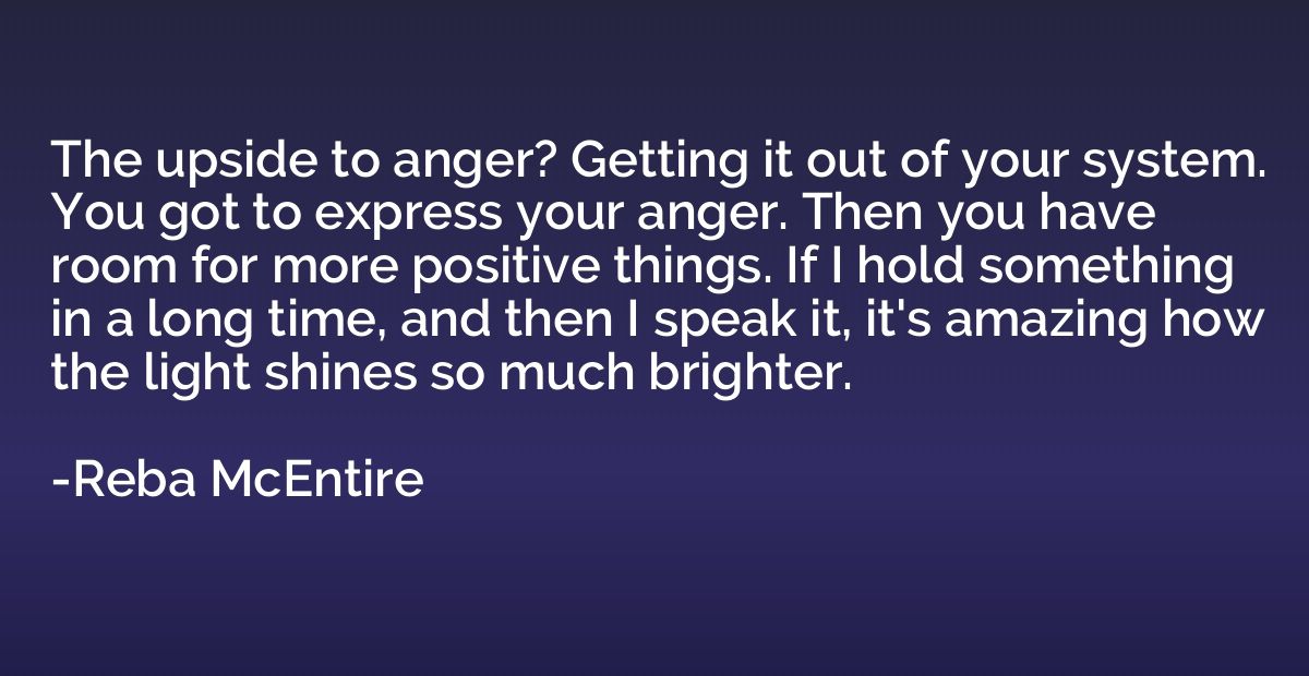 The upside to anger? Getting it out of your system. You got 