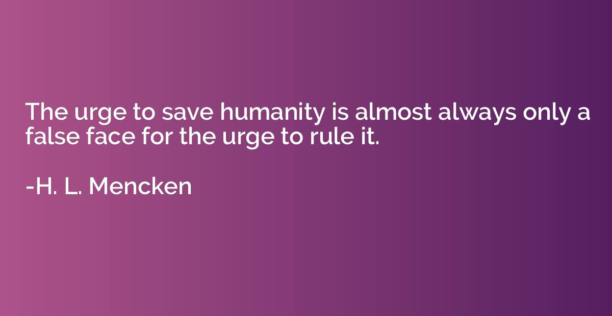 The urge to save humanity is almost always only a false face