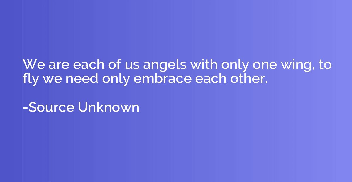 We are each of us angels with only one wing, to fly we need 