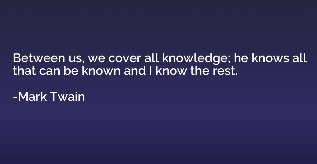 Between us, we cover all knowledge; he knows all that can be