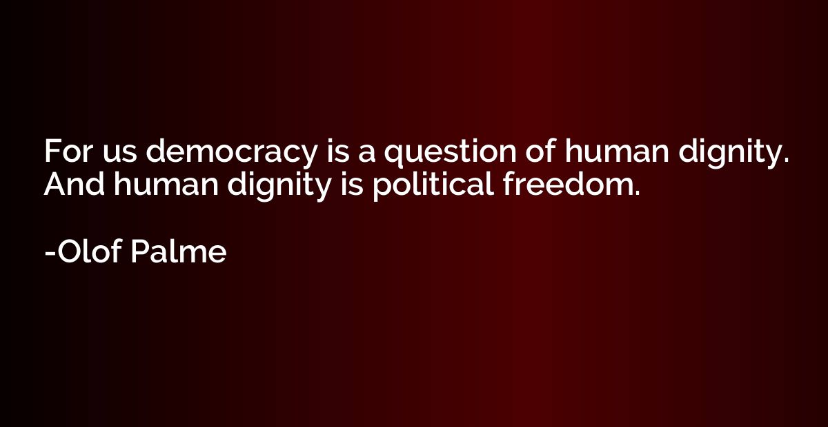 For us democracy is a question of human dignity. And human d
