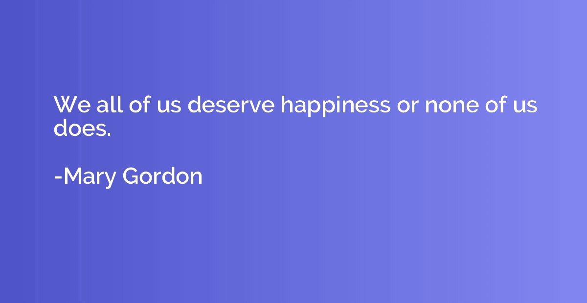 We all of us deserve happiness or none of us does.