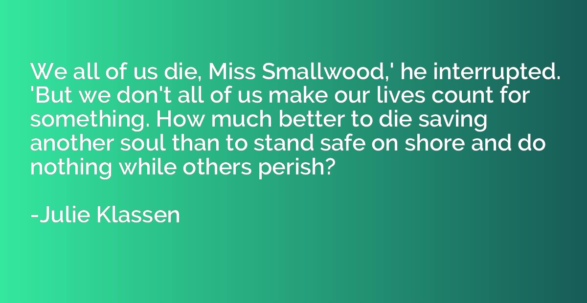 We all of us die, Miss Smallwood,' he interrupted. 'But we d