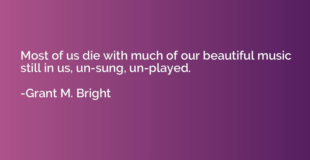 Most of us die with much of our beautiful music still in us,