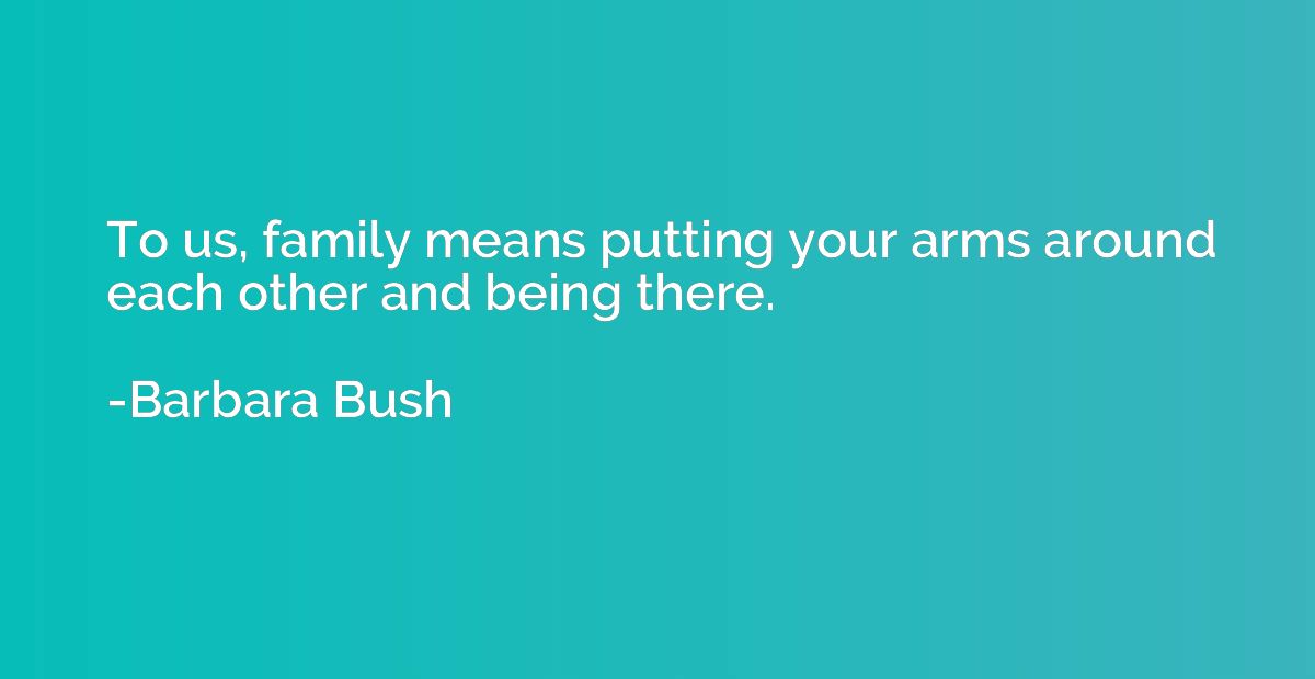 To us, family means putting your arms around each other and 