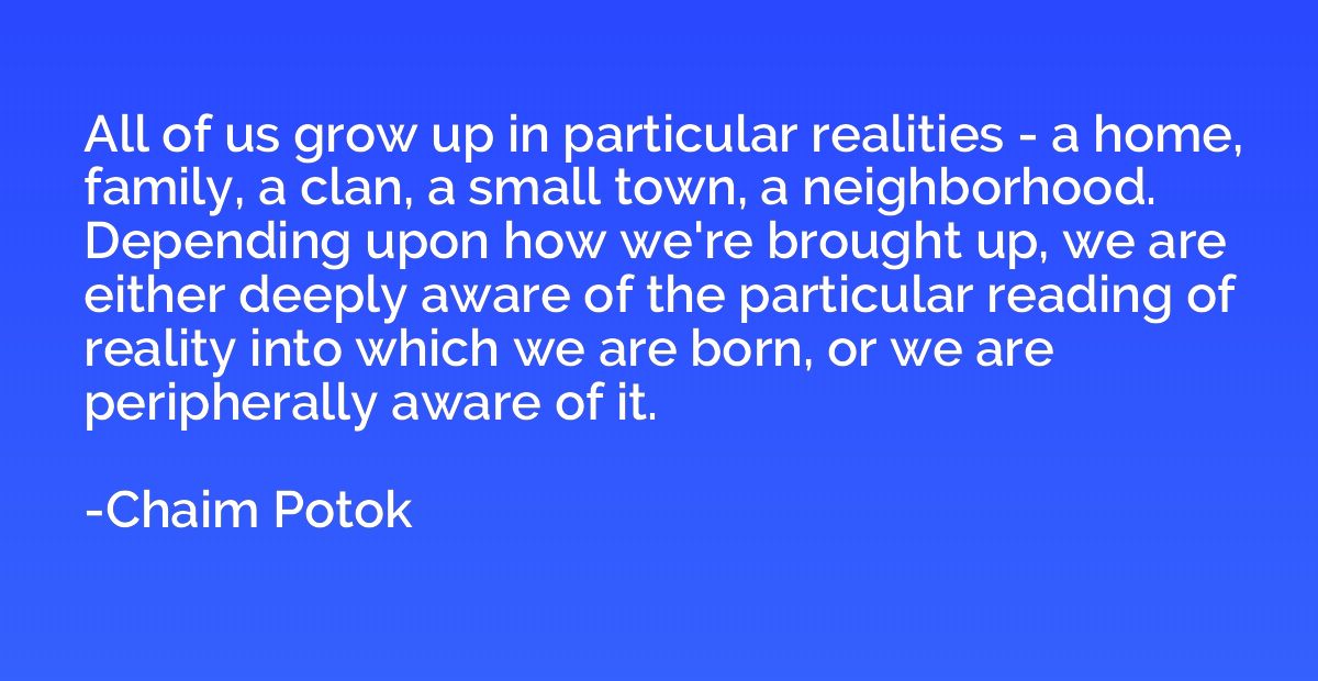 All of us grow up in particular realities - a home, family, 