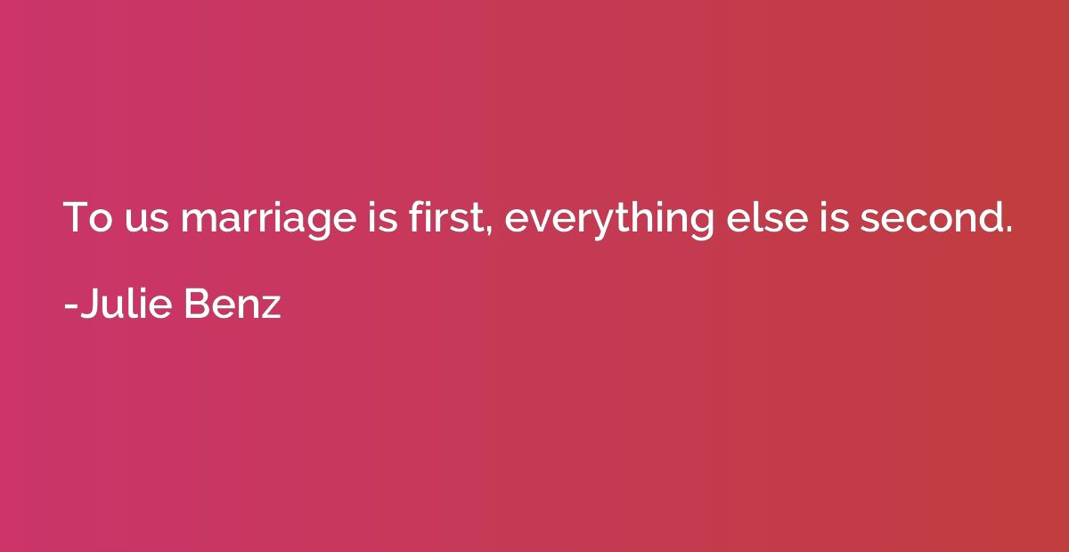 To us marriage is first, everything else is second.