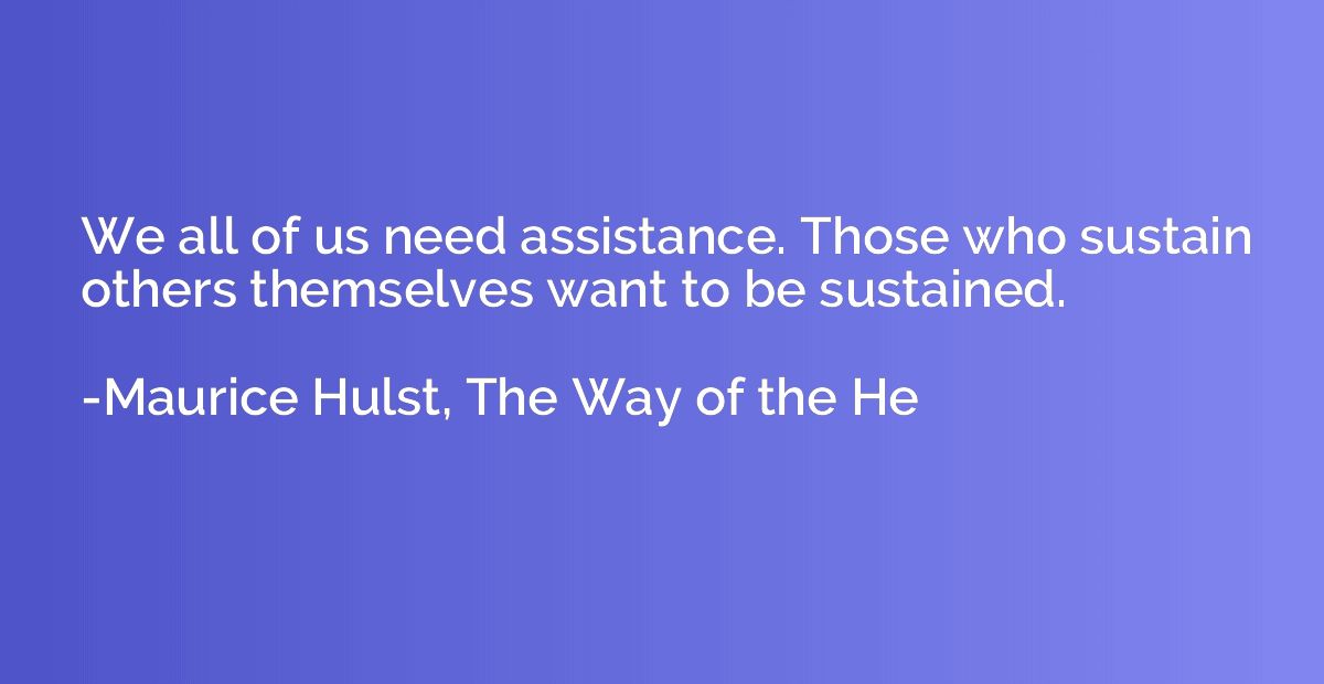 We all of us need assistance. Those who sustain others thems