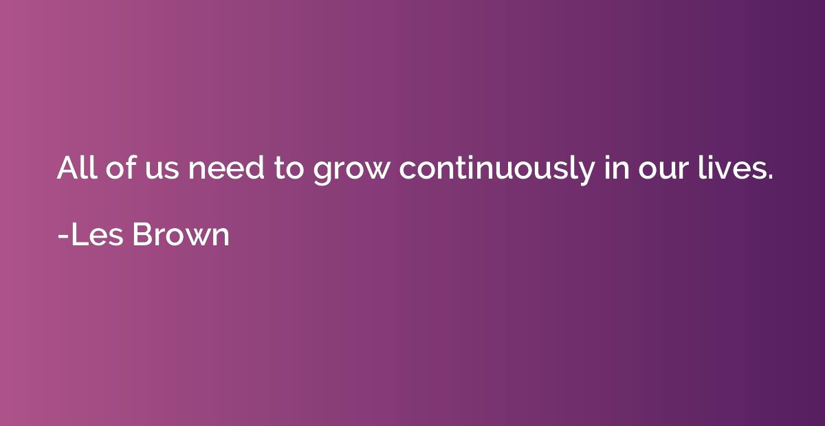All of us need to grow continuously in our lives.