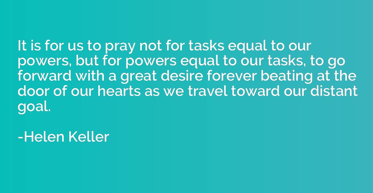 It is for us to pray not for tasks equal to our powers, but 
