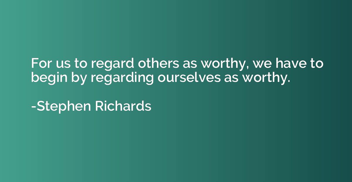 For us to regard others as worthy, we have to begin by regar