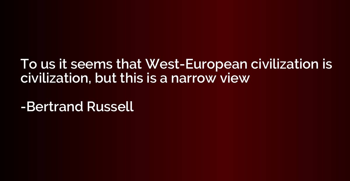 To us it seems that West-European civilization is civilizati