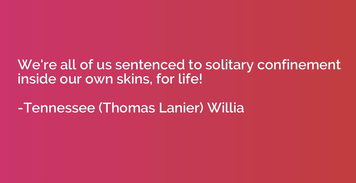 We're all of us sentenced to solitary confinement inside our