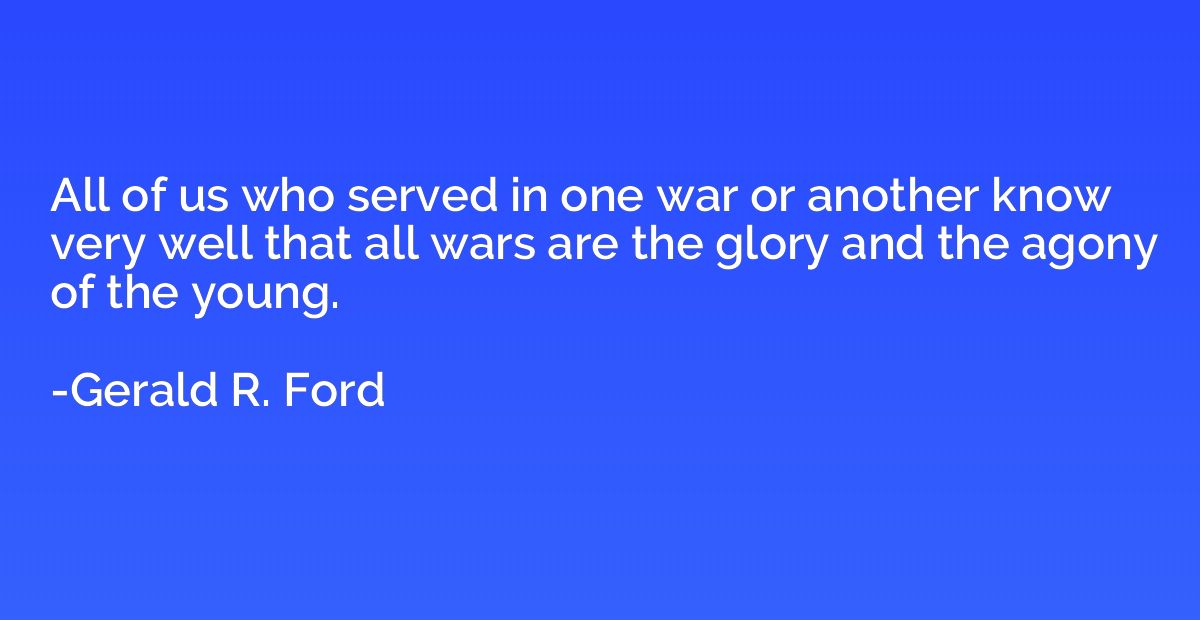 All of us who served in one war or another know very well th