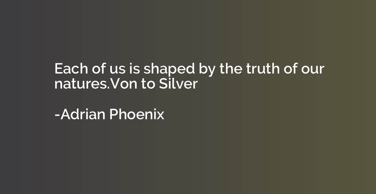 Each of us is shaped by the truth of our natures.Von to Silv