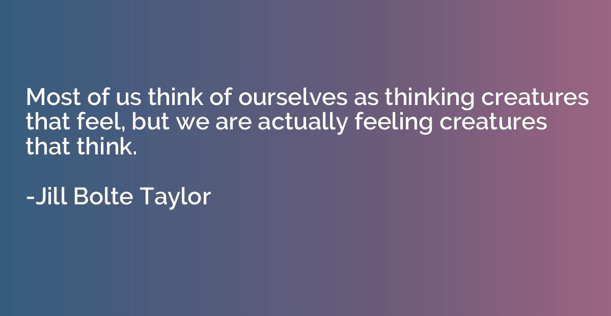 Most of us think of ourselves as thinking creatures that fee