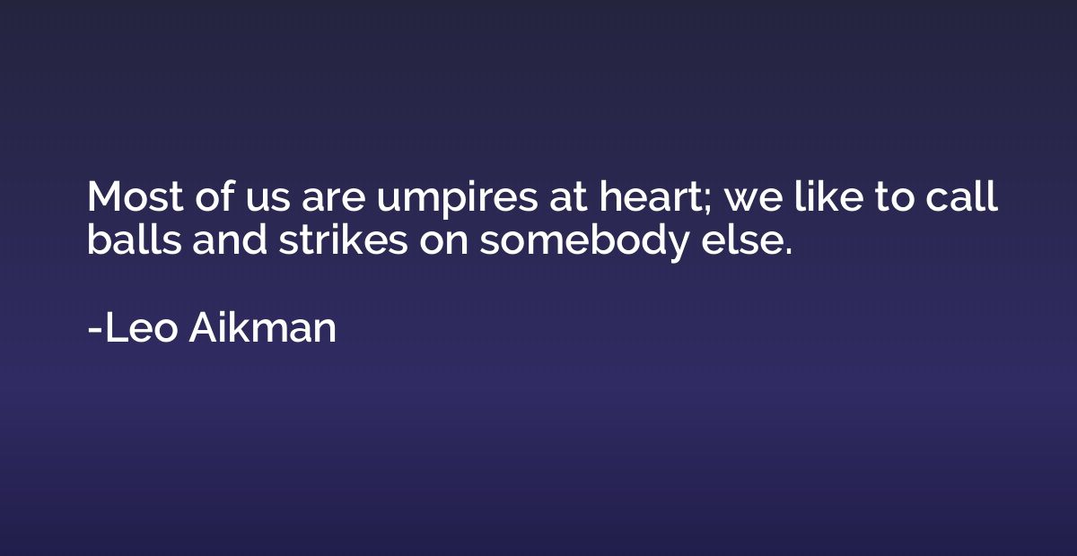 Most of us are umpires at heart; we like to call balls and s