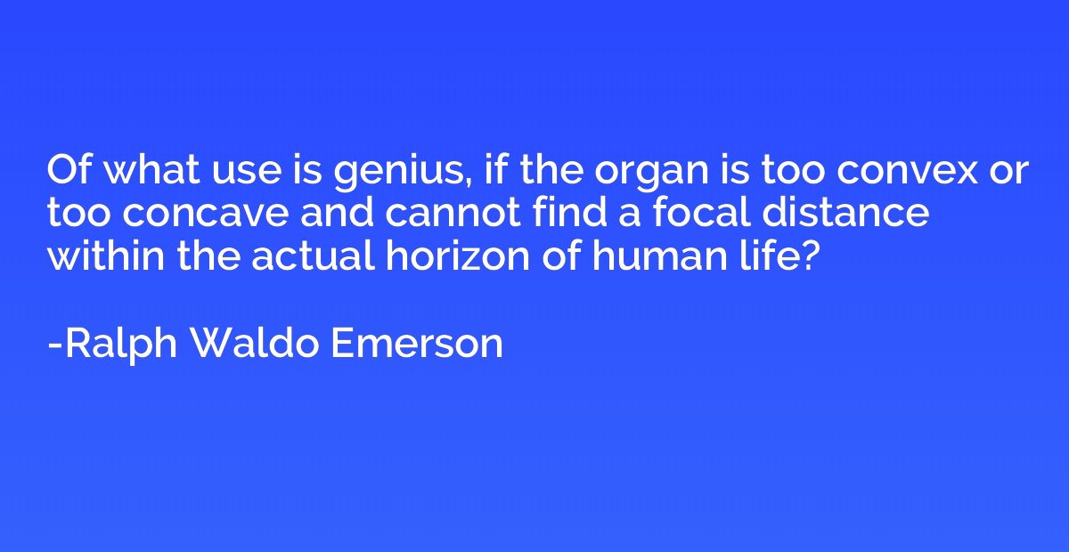 Of what use is genius, if the organ is too convex or too con