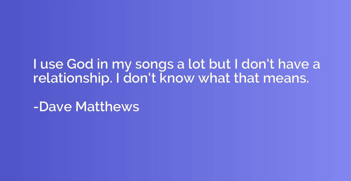 I use God in my songs a lot but I don't have a relationship.